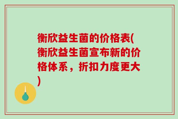 衡欣益生菌的价格表(衡欣益生菌宣布新的价格体系，折扣力度更大)