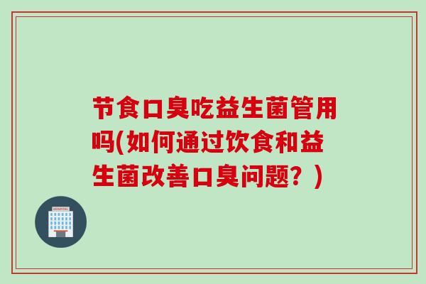 节食吃益生菌管用吗(如何通过饮食和益生菌改善问题？)