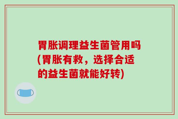 胃胀调理益生菌管用吗(胃胀有救，选择合适的益生菌就能好转)