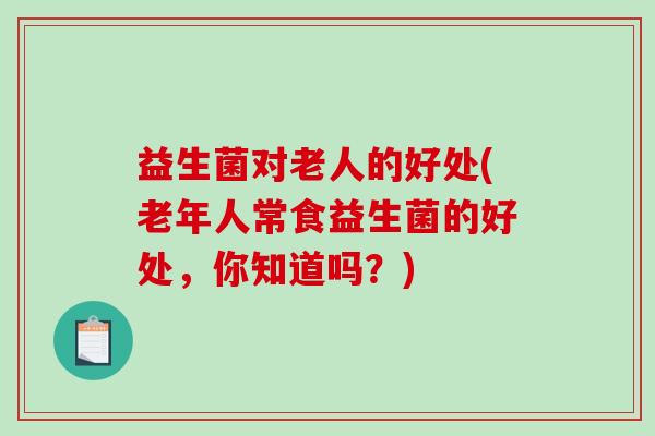 益生菌对老人的好处(老年人常食益生菌的好处，你知道吗？)