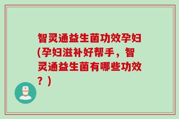 智灵通益生菌功效孕妇(孕妇滋补好帮手，智灵通益生菌有哪些功效？)