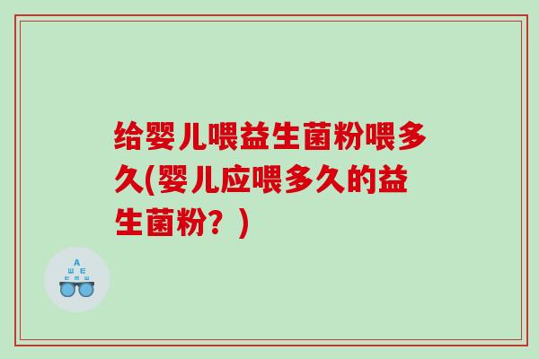 给婴儿喂益生菌粉喂多久(婴儿应喂多久的益生菌粉？)