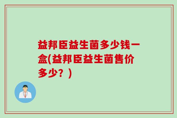 益邦臣益生菌多少钱一盒(益邦臣益生菌售价多少?) 益邦臣益生菌多少钱一盒(益邦臣益生菌售价多少?)