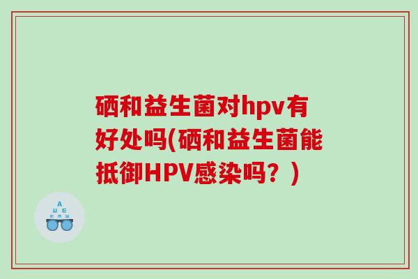 硒和益生菌对hpv有好处吗(硒和益生菌能抵御HPV吗?) 硒和益生菌对hpv有好处吗(硒和益生菌能抵御HPV吗?)