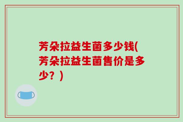芳朵拉益生菌多少钱(芳朵拉益生菌售价是多少？)
