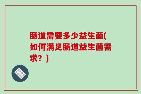 肠道需要多少益生菌(如何满足肠道益生菌需求?) 肠道需要多少益生菌(如何满足肠道益生菌需求?)