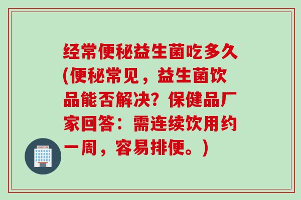 经常益生菌吃多久(常见,益生菌饮品能否解决?保健品厂家回答:需连续饮用约一周,容易排便。) 经常益生菌吃多久(常见,益生菌饮品能否解决?保健品厂家回答:需连续饮用约一周,容易排便。)
