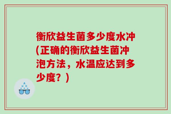 衡欣益生菌多少度水冲(正确的衡欣益生菌冲泡方法,水温应达到多少度?) 衡欣益生菌多少度水冲(正确的衡欣益生菌冲泡方法,水温应达到多少度?)