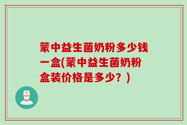 蒙中益生菌奶粉多少钱一盒(蒙中益生菌奶粉盒装价格是多少?) 蒙中益生菌奶粉多少钱一盒(蒙中益生菌奶粉盒装价格是多少?)