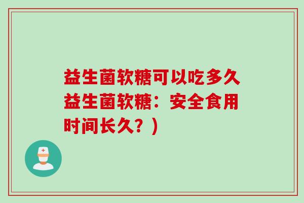 益生菌软糖可以吃多久益生菌软糖:安全食用时间长久?) 益生菌软糖可以吃多久益生菌软糖:安全食用时间长久?)