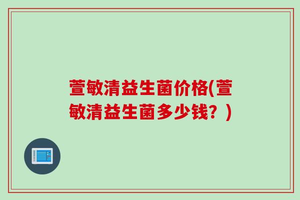 萱敏清益生菌价格(萱敏清益生菌多少钱？)
