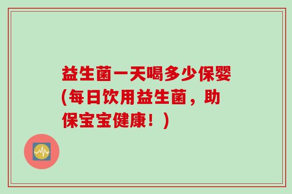 益生菌一天喝多少保婴(每日饮用益生菌,助保宝宝健康!) 益生菌一天喝多少保婴(每日饮用益生菌,助保宝宝健康!)