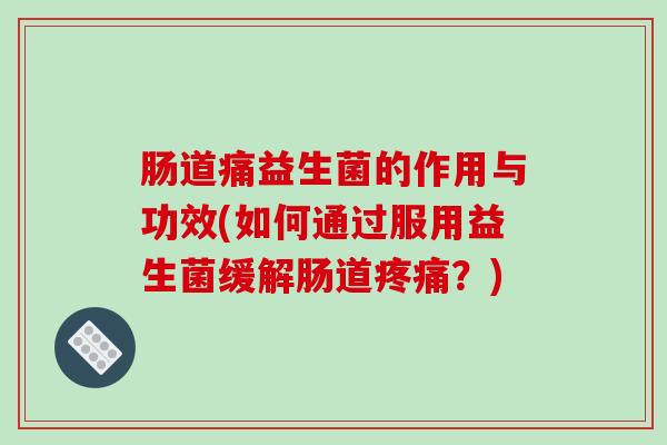 肠道痛益生菌的作用与功效(如何通过服用益生菌缓解肠道?) 肠道痛益生菌的作用与功效(如何通过服用益生菌缓解肠道?)