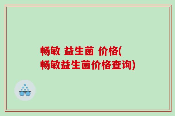 畅敏 益生菌 价格(畅敏益生菌价格查询) 畅敏 益生菌 价格(畅敏益生菌价格查询)