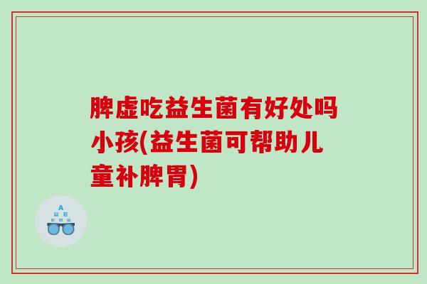 脾虚吃益生菌有好处吗小孩(益生菌可帮助儿童补脾胃) 脾虚吃益生菌有好处吗小孩(益生菌可帮助儿童补脾胃)
