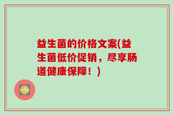 益生菌的价格文案(益生菌低价促销,尽享肠道健康保障!) 益生菌的价格文案(益生菌低价促销,尽享肠道健康保障!)
