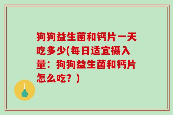 狗狗益生菌和钙片一天吃多少(每日适宜摄入量:狗狗益生菌和钙片怎么吃?) 狗狗益生菌和钙片一天吃多少(每日适宜摄入量:狗狗益生菌和钙片怎么吃?)