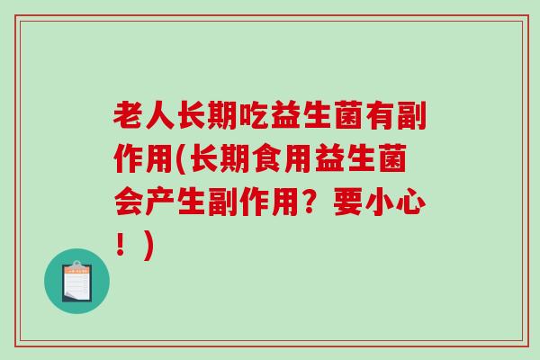 老人长期吃益生菌有副作用(长期食用益生菌会产生副作用？要小心！)
