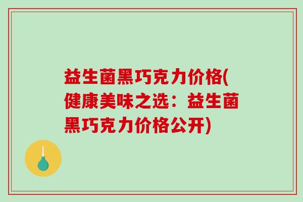 益生菌黑巧克力价格(健康美味之选：益生菌黑巧克力价格公开)