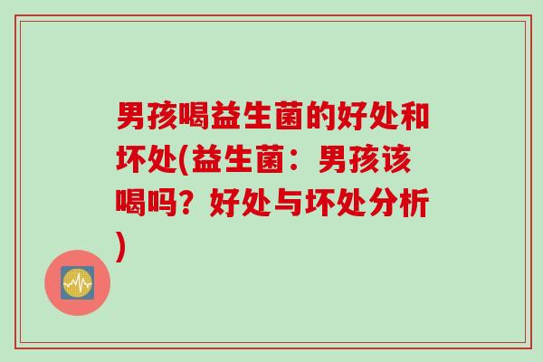男孩喝益生菌的好处和坏处(益生菌:男孩该喝吗?好处与坏处分析) 男孩喝益生菌的好处和坏处(益生菌:男孩该喝吗?好处与坏处分析)
