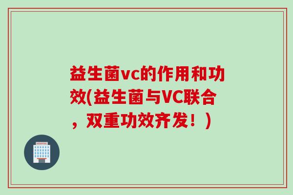 益生菌vc的作用和功效(益生菌与VC联合，双重功效齐发！)