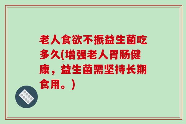 老人不振益生菌吃多久(增强老人健康,益生菌需坚持长期食用。) 老人不振益生菌吃多久(增强老人健康,益生菌需坚持长期食用。)