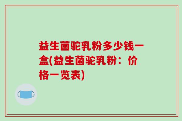 益生菌驼乳粉多少钱一盒(益生菌驼乳粉：价格一览表)
