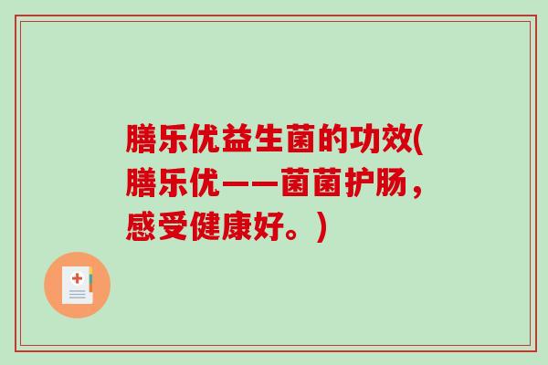 膳乐优益生菌的功效(膳乐优——菌菌护肠,感受健康好。) 膳乐优益生菌的功效(膳乐优——菌菌护肠,感受健康好。)