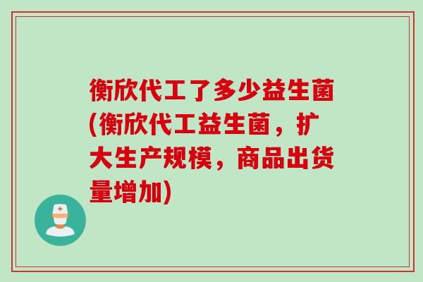 衡欣代工了多少益生菌(衡欣代工益生菌,扩大生产规模,商品出货量增加) 衡欣代工了多少益生菌(衡欣代工益生菌,扩大生产规模,商品出货量增加)