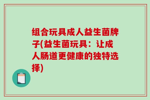 组合玩具成人益生菌牌子(益生菌玩具：让成人肠道更健康的独特选择)