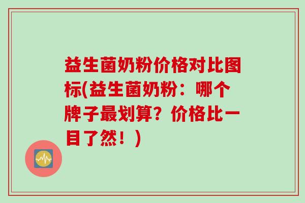 益生菌奶粉价格对比图标(益生菌奶粉:哪个牌子划算?价格比一目了然!) 益生菌奶粉价格对比图标(益生菌奶粉:哪个牌子划算?价格比一目了然!)