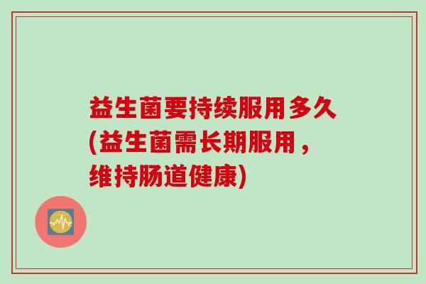 益生菌要持续服用多久(益生菌需长期服用，维持肠道健康)