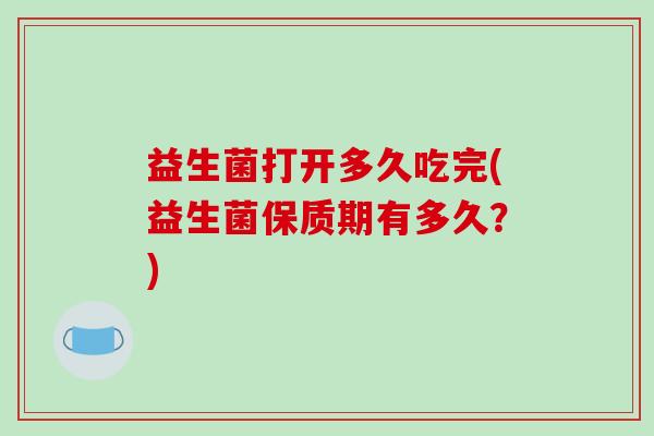 益生菌打开多久吃完(益生菌保质期有多久?) 益生菌打开多久吃完(益生菌保质期有多久?)