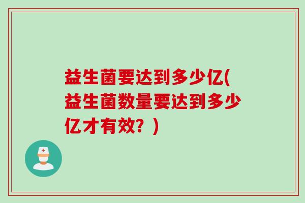益生菌要达到多少亿(益生菌数量要达到多少亿才有效?) 益生菌要达到多少亿(益生菌数量要达到多少亿才有效?)