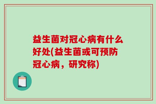 益生菌对有什么好处(益生菌或可,研究称) 益生菌对有什么好处(益生菌或可,研究称)