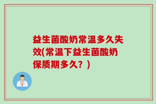 益生菌酸奶常温多久失效(常温下益生菌酸奶保质期多久?) 益生菌酸奶常温多久失效(常温下益生菌酸奶保质期多久?)