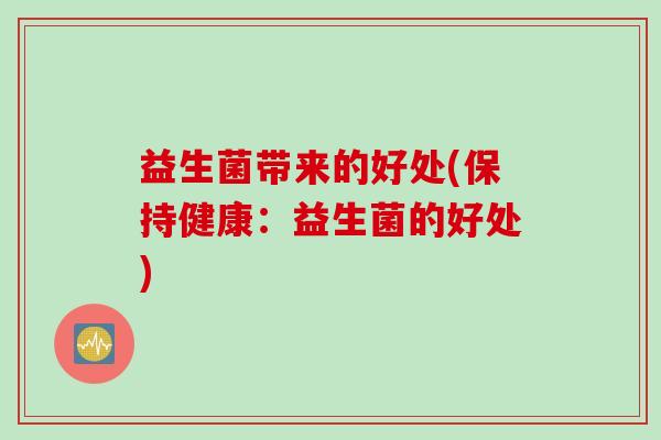 益生菌带来的好处(保持健康:益生菌的好处) 益生菌带来的好处(保持健康:益生菌的好处)