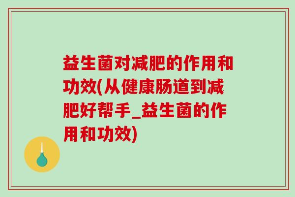 益生菌对减肥的作用和功效(从健康肠道到减肥好帮手_益生菌的作用和功效)