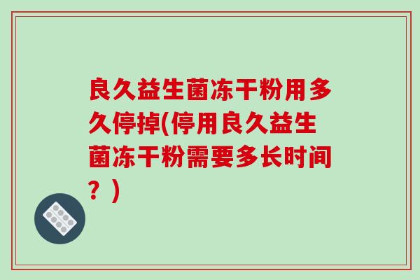 良久益生菌冻干粉用多久停掉(停用良久益生菌冻干粉需要多长时间?) 良久益生菌冻干粉用多久停掉(停用良久益生菌冻干粉需要多长时间?)
