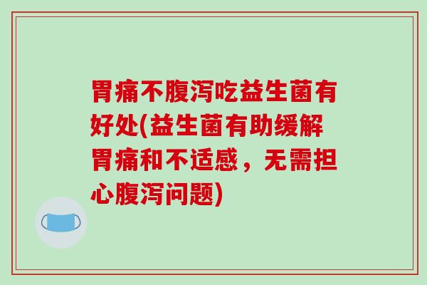 胃痛不腹泻吃益生菌有好处(益生菌有助缓解胃痛和不适感，无需担心腹泻问题)