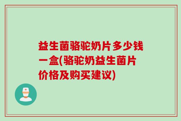 益生菌骆驼奶片多少钱一盒(骆驼奶益生菌片价格及购买建议)