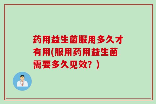 药用益生菌服用多久才有用(服用药用益生菌需要多久见效？)