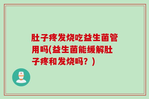 肚子疼发烧吃益生菌管用吗(益生菌能缓解肚子疼和发烧吗？)