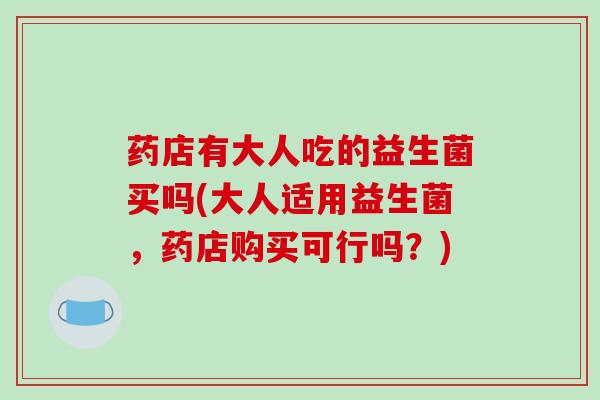 药店有大人吃的益生菌买吗(大人适用益生菌，药店购买可行吗？)