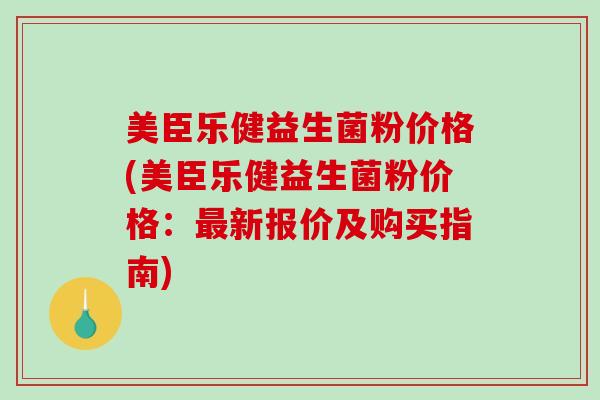 美臣乐健益生菌粉价格(美臣乐健益生菌粉价格：新报价及购买指南)