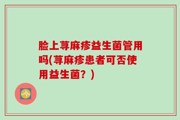 脸上荨麻疹益生菌管用吗(荨麻疹患者可否使用益生菌？)