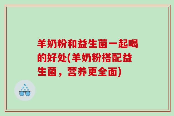 羊奶粉和益生菌一起喝的好处(羊奶粉搭配益生菌，营养更全面)