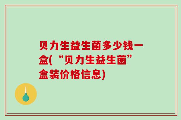 贝力生益生菌多少钱一盒(“贝力生益生菌”盒装价格信息)