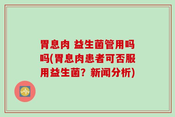 胃息肉 益生菌管用吗吗(胃息肉患者可否服用益生菌?新闻分析) 胃息肉 益生菌管用吗吗(胃息肉患者可否服用益生菌?新闻分析)