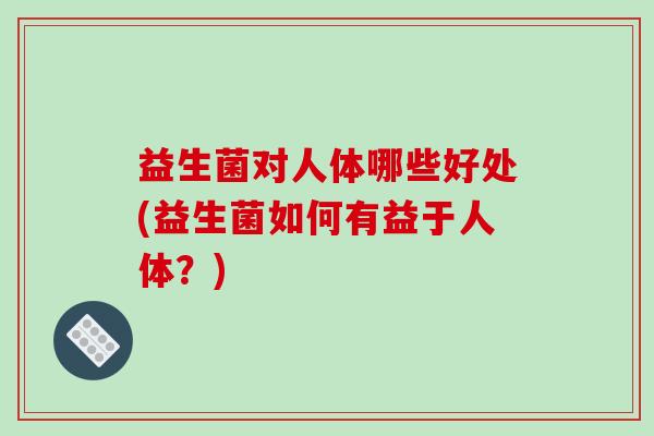 益生菌对人体哪些好处(益生菌如何有益于人体?) 益生菌对人体哪些好处(益生菌如何有益于人体?)